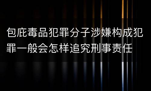包庇毒品犯罪分子涉嫌构成犯罪一般会怎样追究刑事责任