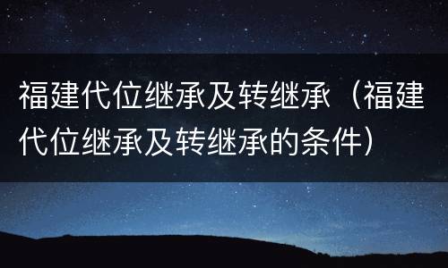福建代位继承及转继承（福建代位继承及转继承的条件）