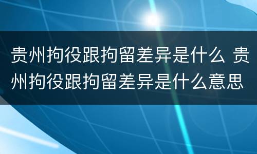 贵州拘役跟拘留差异是什么 贵州拘役跟拘留差异是什么意思