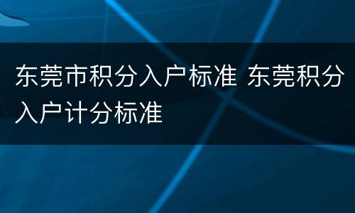 东莞市积分入户标准 东莞积分入户计分标准