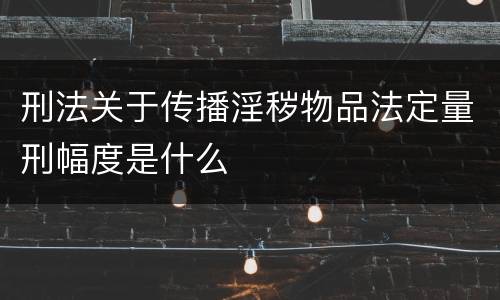 刑法关于传播淫秽物品法定量刑幅度是什么