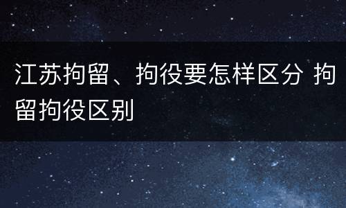 江苏拘留、拘役要怎样区分 拘留拘役区别