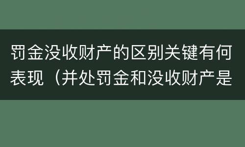罚金没收财产的区别关键有何表现（并处罚金和没收财产是什么意思）