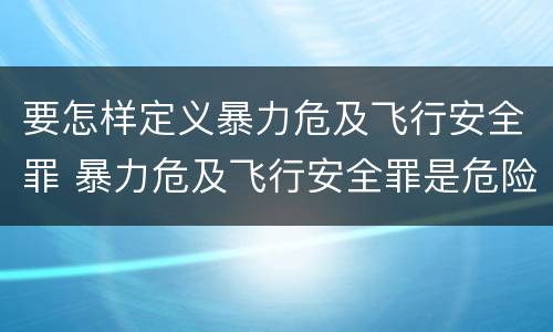 要怎样定义暴力危及飞行安全罪 暴力危及飞行安全罪是危险犯吗