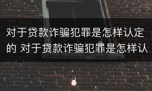 对于贷款诈骗犯罪是怎样认定的 对于贷款诈骗犯罪是怎样认定的呢