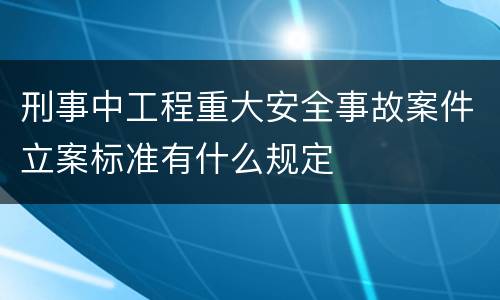 刑事中工程重大安全事故案件立案标准有什么规定