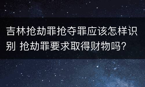 吉林抢劫罪抢夺罪应该怎样识别 抢劫罪要求取得财物吗?