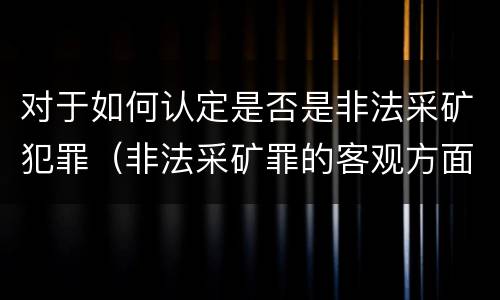 对于如何认定是否是非法采矿犯罪（非法采矿罪的客观方面）