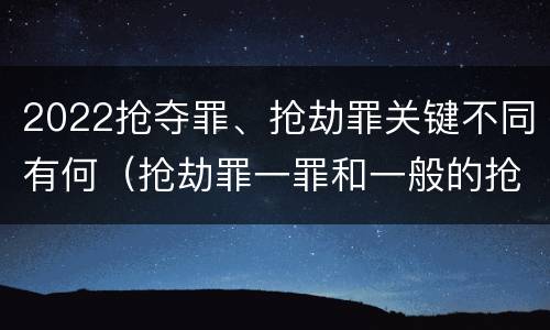 2022抢夺罪、抢劫罪关键不同有何（抢劫罪一罪和一般的抢劫罪）