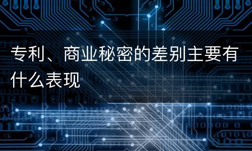专利、商业秘密的差别主要有什么表现
