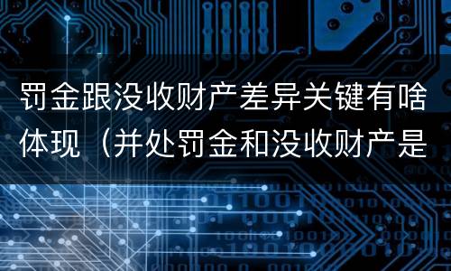 罚金跟没收财产差异关键有啥体现（并处罚金和没收财产是什么意思）
