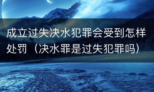 成立过失决水犯罪会受到怎样处罚（决水罪是过失犯罪吗）