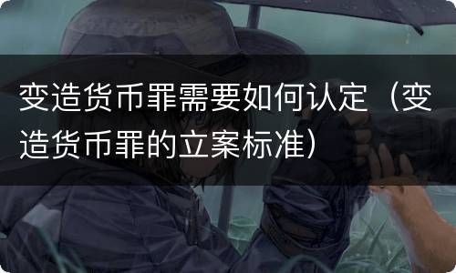变造货币罪需要如何认定（变造货币罪的立案标准）