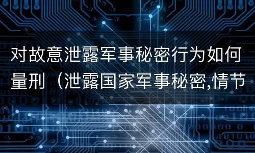 对故意泄露军事秘密行为如何量刑（泄露国家军事秘密,情节严重的,依照刑法）