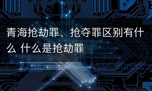 青海抢劫罪、抢夺罪区别有什么 什么是抢劫罪