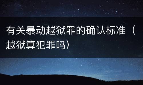 有关暴动越狱罪的确认标准（越狱算犯罪吗）