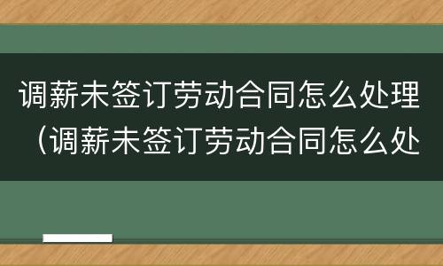 调薪未签订劳动合同怎么处理（调薪未签订劳动合同怎么处理呢）