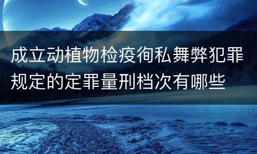 成立动植物检疫徇私舞弊犯罪规定的定罪量刑档次有哪些