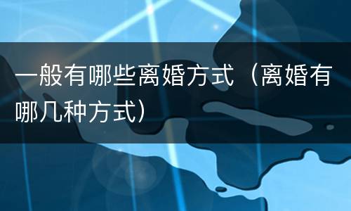 一般有哪些离婚方式（离婚有哪几种方式）