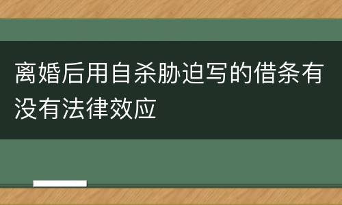 离婚后用自杀胁迫写的借条有没有法律效应