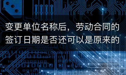 变更单位名称后，劳动合同的签订日期是否还可以是原来的日期