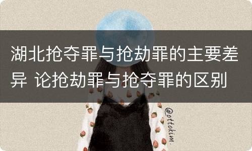 湖北抢夺罪与抢劫罪的主要差异 论抢劫罪与抢夺罪的区别
