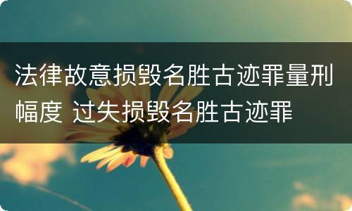 法律故意损毁名胜古迹罪量刑幅度 过失损毁名胜古迹罪