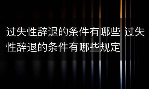 过失性辞退的条件有哪些 过失性辞退的条件有哪些规定