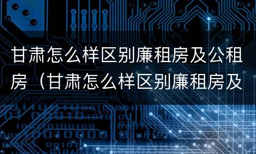 甘肃怎么样区别廉租房及公租房（甘肃怎么样区别廉租房及公租房呢）