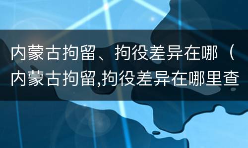 内蒙古拘留、拘役差异在哪（内蒙古拘留,拘役差异在哪里查）