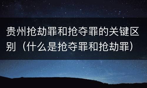 贵州抢劫罪和抢夺罪的关键区别（什么是抢夺罪和抢劫罪）