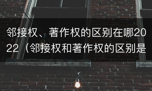 邻接权、著作权的区别在哪2022（邻接权和著作权的区别是什么?）