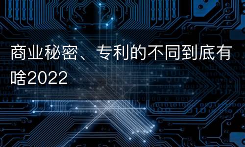 商业秘密、专利的不同到底有啥2022