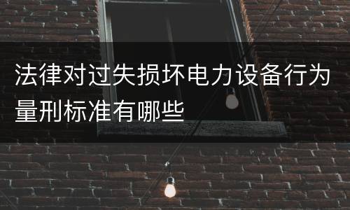 法律对过失损坏电力设备行为量刑标准有哪些