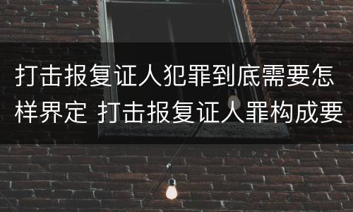 打击报复证人犯罪到底需要怎样界定 打击报复证人罪构成要件