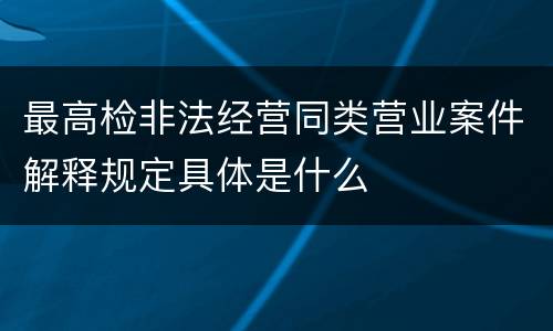 最高检非法经营同类营业案件解释规定具体是什么