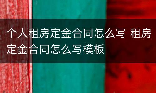 个人租房定金合同怎么写 租房定金合同怎么写模板