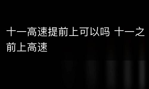 十一高速提前上可以吗 十一之前上高速
