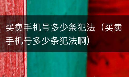 买卖手机号多少条犯法（买卖手机号多少条犯法啊）