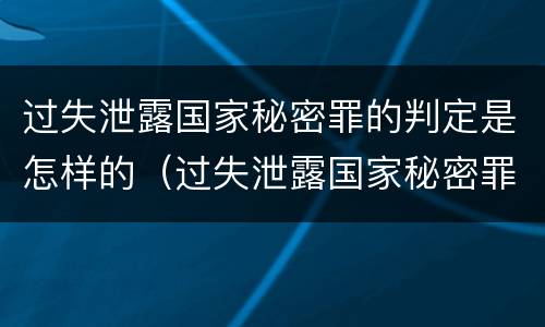 过失泄露国家秘密罪的判定是怎样的（过失泄露国家秘密罪怎么判）