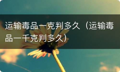 运输毒品一克判多久（运输毒品一千克判多久）