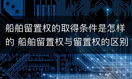 船舶留置权的取得条件是怎样的 船舶留置权与留置权的区别