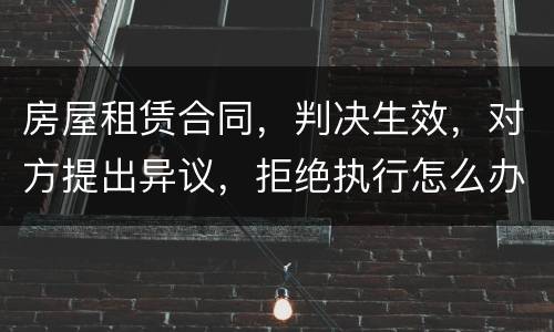 房屋租赁合同，判决生效，对方提出异议，拒绝执行怎么办