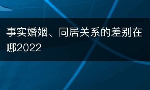 事实婚姻、同居关系的差别在哪2022