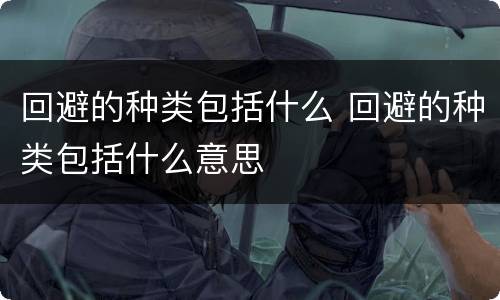 回避的种类包括什么 回避的种类包括什么意思
