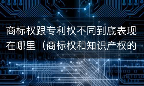 商标权跟专利权不同到底表现在哪里（商标权和知识产权的区别）