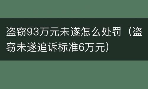 盗窃93万元未遂怎么处罚（盗窃未遂追诉标准6万元）