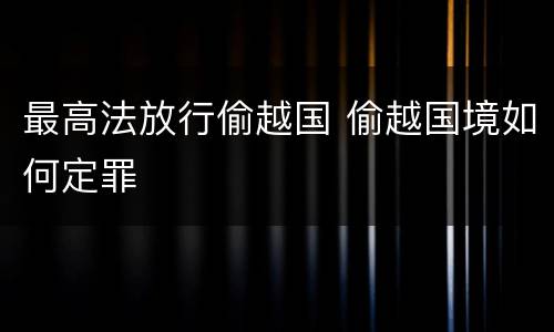 最高法放行偷越国 偷越国境如何定罪
