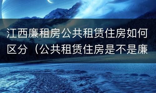江西廉租房公共租赁住房如何区分（公共租赁住房是不是廉租房）