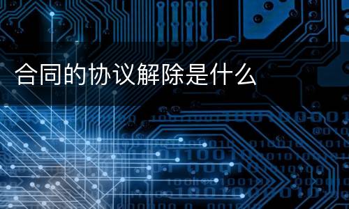 合同的协议解除是什么